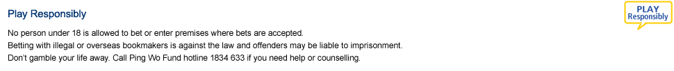 Play responsibly. No person under 18 is allowed to bet or enter premises where bets are accepted. The maximum penalty for betting with illegal or overseas bookmakers is 9 months’ imprisonment and a HK$30,000 fine. Don’t gamble your life away. Call Ping Wo Fund hotline 1834 633 if you need help or counselling.